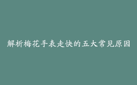 解析梅花手表走快的五大常见原因