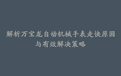 解析万宝龙自动机械手表走快原因与有效解决策略