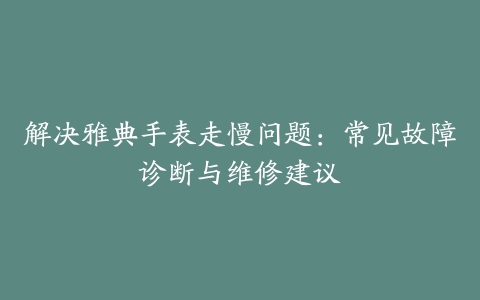 解决雅典手表走慢问题：常见故障诊断与维修建议