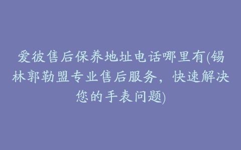 爱彼售后保养地址电话哪里有(锡林郭勒盟专业售后服务，快速解决您的手表问题)