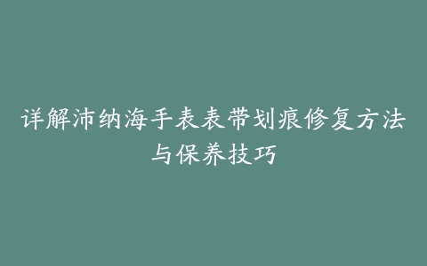 详解沛纳海手表表带划痕修复方法与保养技巧