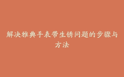 解决雅典手表带生锈问题的步骤与方法