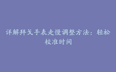 详解拜戈手表走慢调整方法：轻松校准时间