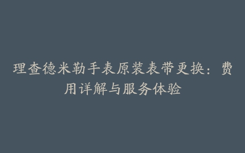 理查德米勒手表原装表带更换：费用详解与服务体验