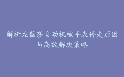 解析左薇莎自动机械手表停走原因与高效解决策略