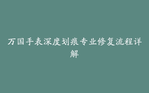 万国手表深度划痕专业修复流程详解