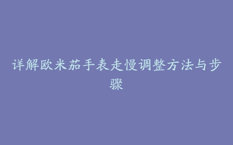 详解欧米茄手表走慢调整方法与步骤