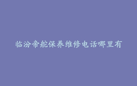 临汾帝舵保养维修电话哪里有