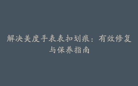 解决美度手表表扣划痕：有效修复与保养指南