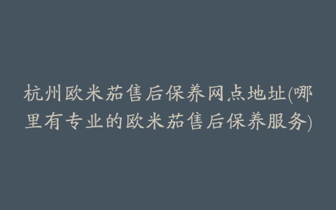 杭州欧米茄售后保养网点地址(哪里有专业的欧米茄售后保养服务)