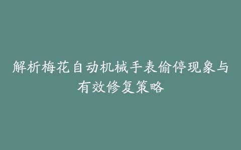 解析梅花自动机械手表偷停现象与有效修复策略