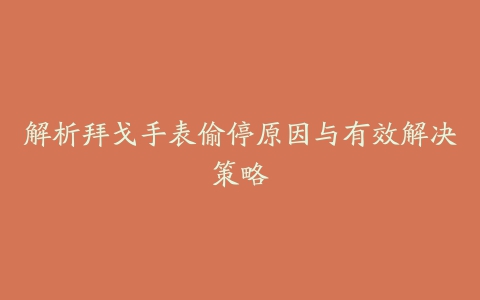 解析拜戈手表偷停原因与有效解决策略