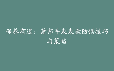 保养有道：萧邦手表表盘防锈技巧与策略