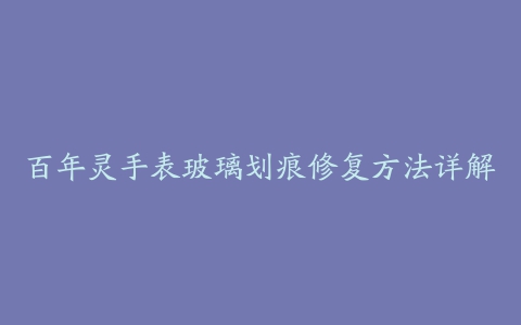 百年灵手表玻璃划痕修复方法详解