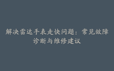 解决雷达手表走快问题：常见故障诊断与维修建议