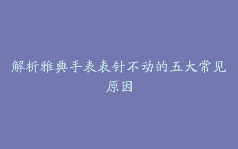 解析雅典手表表针不动的五大常见原因