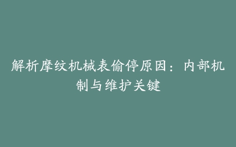 解析摩纹机械表偷停原因：内部机制与维护关键