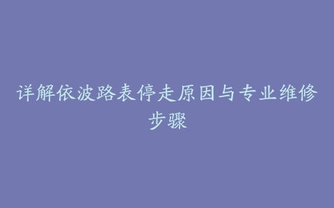 详解依波路表停走原因与专业维修步骤