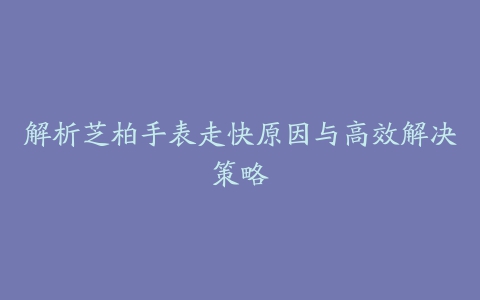 解析芝柏手表走快原因与高效解决策略