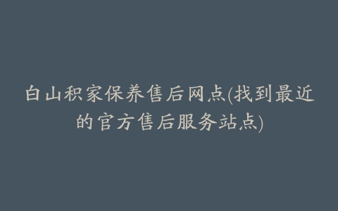 白山积家保养售后网点(找到最近的官方售后服务站点)