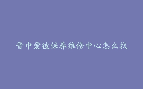 晋中爱彼保养维修中心怎么找