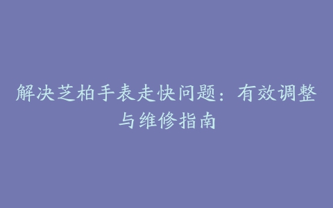 解决芝柏手表走快问题：有效调整与维修指南