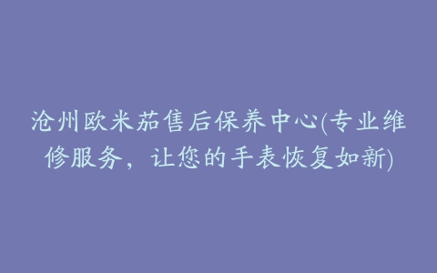 沧州欧米茄售后保养中心(专业维修服务，让您的手表恢复如新)