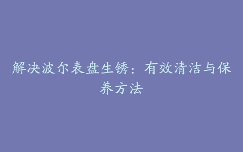 解决波尔表盘生锈：有效清洁与保养方法