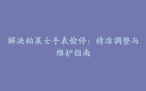 解决柏莱士手表偷停：精准调整与维护指南