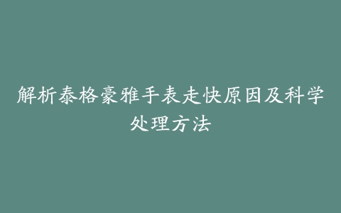 解析泰格豪雅手表走快原因及科学处理方法