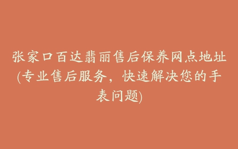 张家口百达翡丽售后保养网点地址(专业售后服务，快速解决您的手表问题)