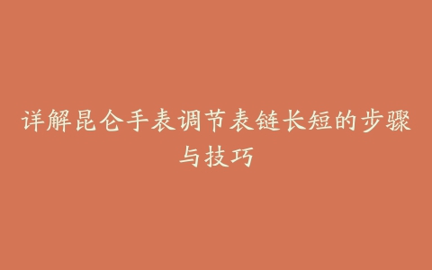 详解昆仑手表调节表链长短的步骤与技巧