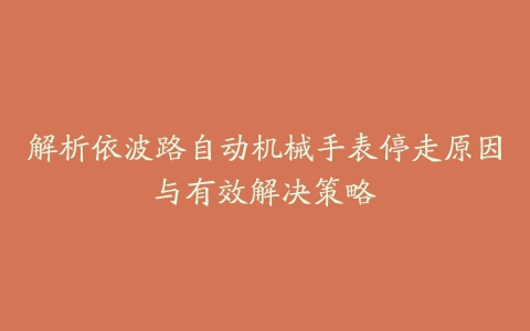 解析依波路自动机械手表停走原因与有效解决策略