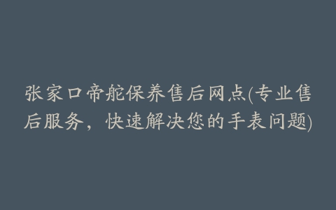 张家口帝舵保养售后网点(专业售后服务，快速解决您的手表问题)