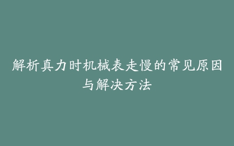 解析真力时机械表走慢的常见原因与解决方法