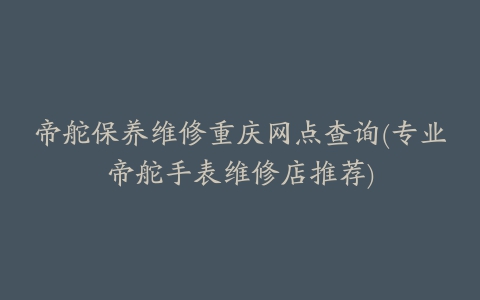 帝舵保养维修重庆网点查询(专业帝舵手表维修店推荐)