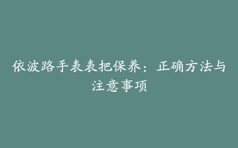 依波路手表表把保养：正确方法与注意事项