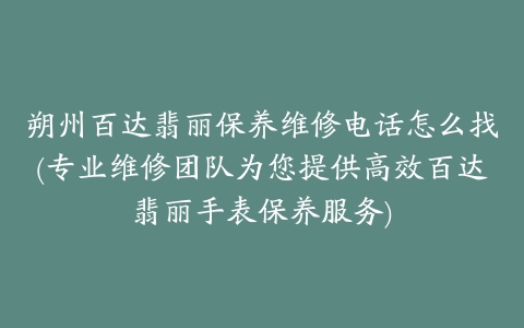 朔州百达翡丽保养维修电话怎么找(专业维修团队为您提供高效百达翡丽手表保养服务)