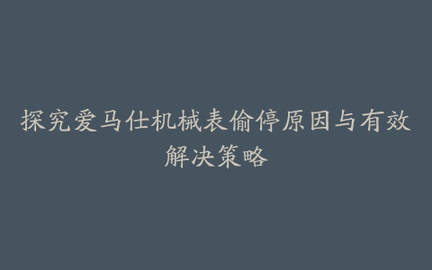 探究爱马仕机械表偷停原因与有效解决策略