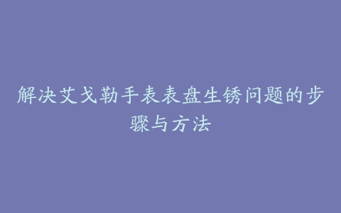 解决艾戈勒手表表盘生锈问题的步骤与方法