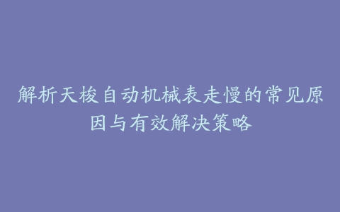 解析天梭自动机械表走慢的常见原因与有效解决策略