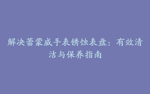 解决蕾蒙威手表锈蚀表盘：有效清洁与保养指南