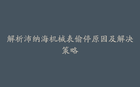 解析沛纳海机械表偷停原因及解决策略