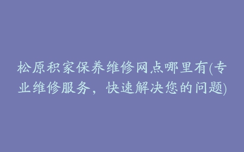 松原积家保养维修网点哪里有(专业维修服务，快速解决您的问题)