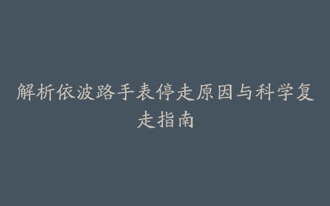 解析依波路手表停走原因与科学复走指南