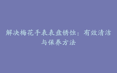 解决梅花手表表盘锈蚀：有效清洁与保养方法