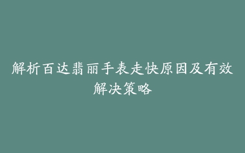 解析百达翡丽手表走快原因及有效解决策略