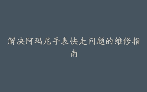 解决阿玛尼手表快走问题的维修指南