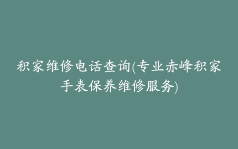 积家维修电话查询(专业赤峰积家手表保养维修服务)