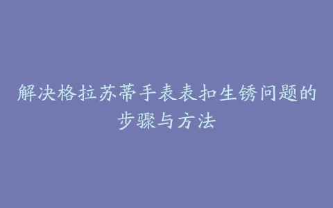 解决格拉苏蒂手表表扣生锈问题的步骤与方法